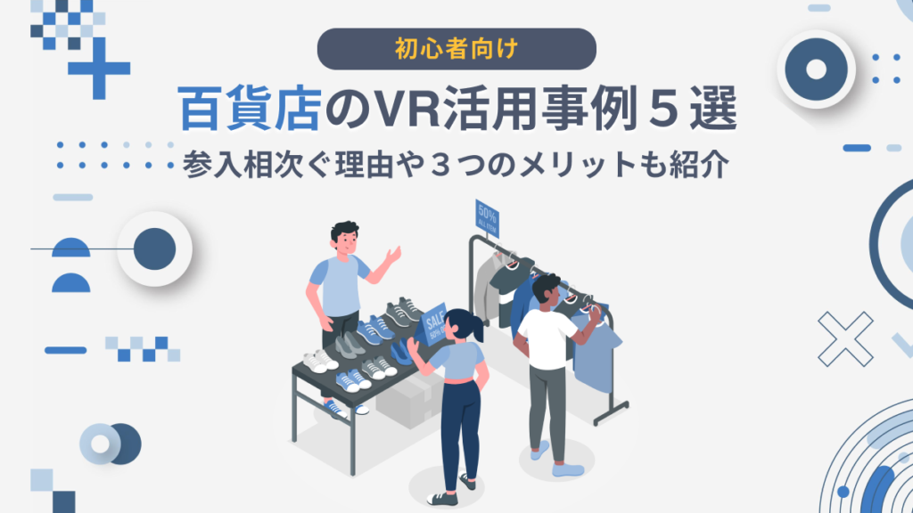 百貨店のVR活用事例５選｜参入相次ぐ理由や３つのメリットも紹介