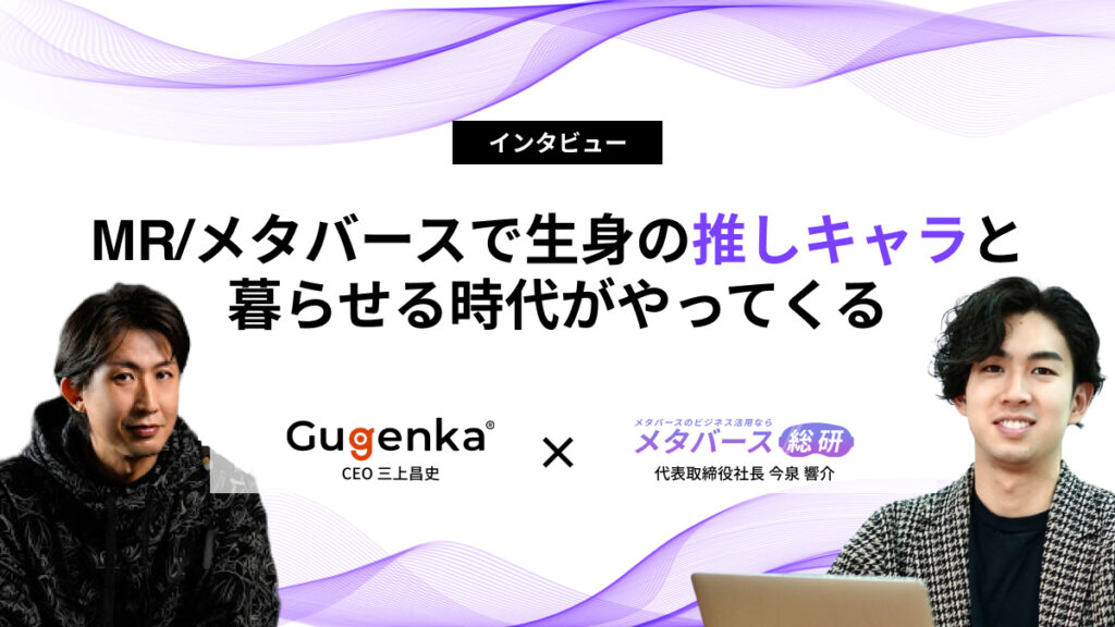 MR/メタバースで生身の推しキャラと暮らせる時代がやってくる|Gugenka 三上氏 – メタバース総研 - メタバースのビジネス活用に特化したメディア